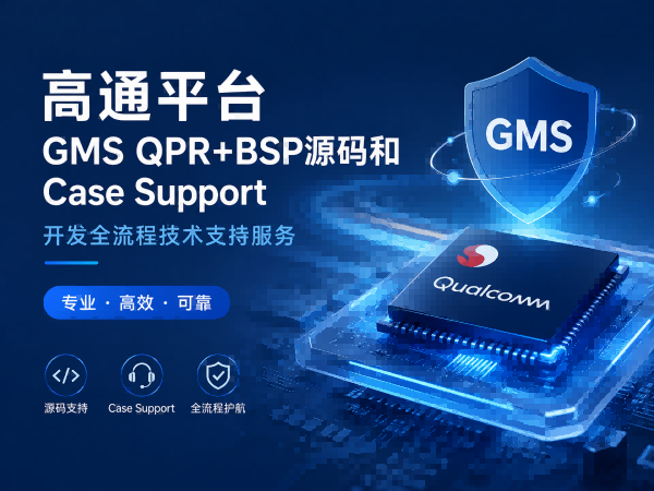 高通平台GMS QPR+BSP源码和Case Support开发全流程技术支持服务